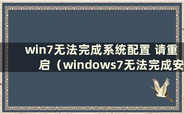 win7无法完成系统配置 请重启（windows7无法完成安装 请重启）